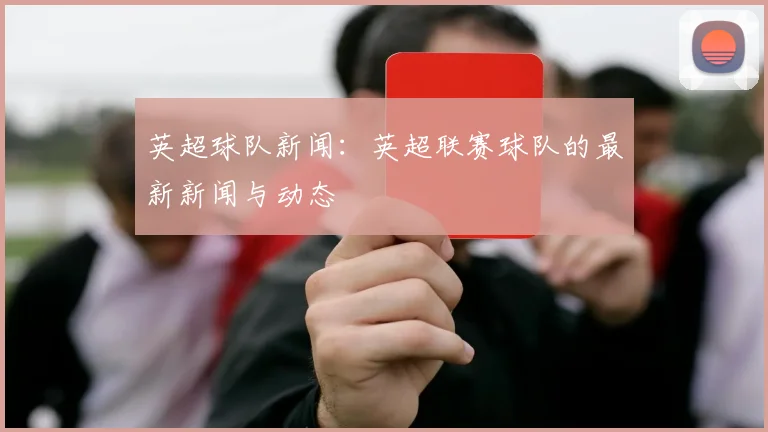 英超球队新闻：英超联赛球队的最新新闻与动态