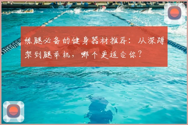 练腿必备的健身器材推荐：从深蹲架到腿举机，哪个更适合你？