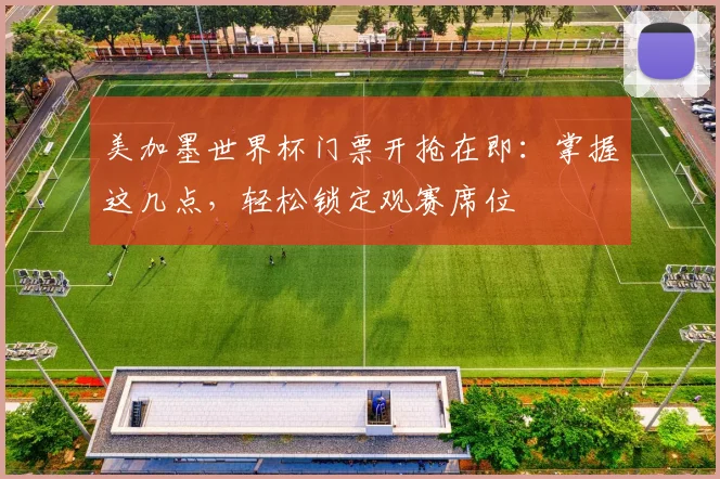 美加墨世界杯门票开抢在即:掌握这几点,轻松锁定观赛席位
