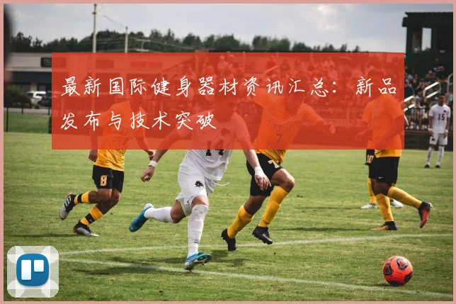 最新国际健身器材资讯汇总：新品发布与技术突破